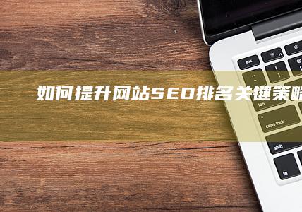 如何提升网站SEO排名：关键策略与实践